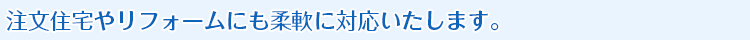 注文住宅やリフォームにも柔軟に対応いたします。